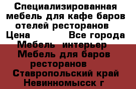 Специализированная мебель для кафе,баров,отелей,ресторанов › Цена ­ 5 000 - Все города Мебель, интерьер » Мебель для баров, ресторанов   . Ставропольский край,Невинномысск г.